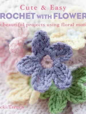 Cute and Easy Crochet with Flowers: 35 Beautiful Projects Using Floral Motifs
