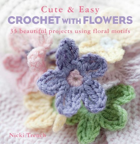 Cute and Easy Crochet with Flowers: 35 Beautiful Projects Using Floral Motifs