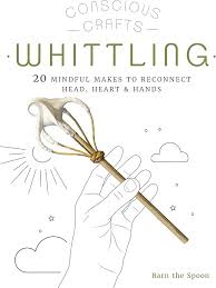 Conscious Crafts: Whittling: 20 mindful makes to reconnect head, heart & hands